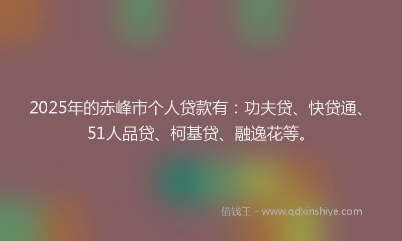 2025年的赤峰市个人贷款有：功夫贷、快贷通、51人品贷、柯基贷、融逸花等。