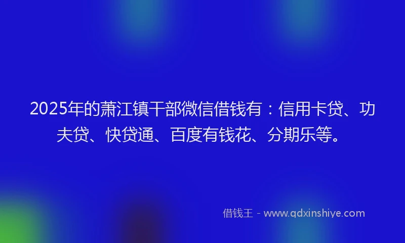 2025年的萧江镇干部微信借钱有：信用卡贷、功夫贷、快贷通、百度有钱花、分期乐等。