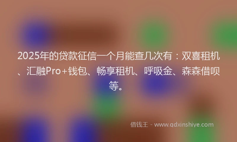 2025年的贷款征信一个月能查几次有：双喜租机、汇融Pro+钱包、畅享租机、呼吸金、森森借呗等。