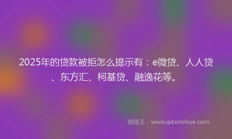 2025年的贷款被拒怎么提示有：e微贷、人人贷、东方汇、柯基贷、融逸花等。