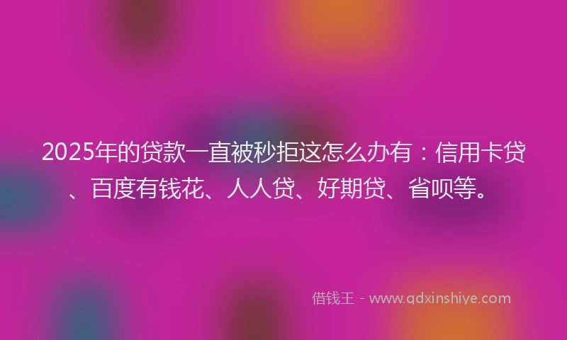 2025年的贷款一直被秒拒这怎么办有：信用卡贷、百度有钱花、人人贷、好期贷、省呗等。