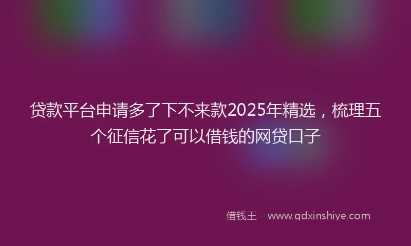 贷款平台申请多了下不来款2025年精选，梳理五个征信花了可以借钱的网贷口子