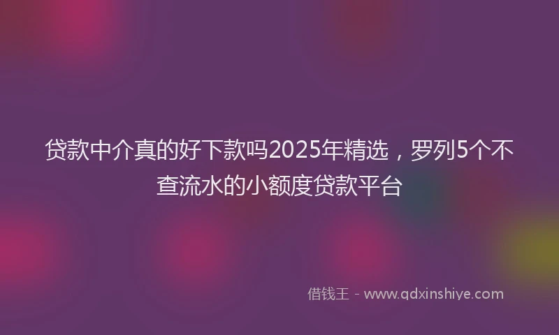 贷款中介真的好下款吗2025年精选，罗列5个不查流水的小额度贷款平台