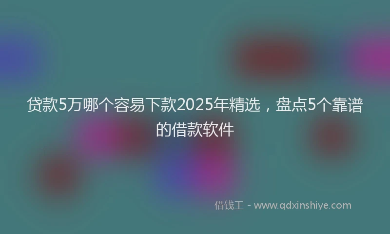 贷款5万哪个容易下款2025年精选，盘点5个靠谱的借款软件