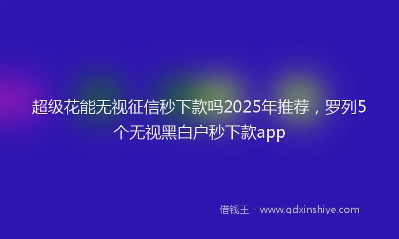 超级花能无视征信秒下款吗2025年推荐，罗列5个无视黑白户秒下款app