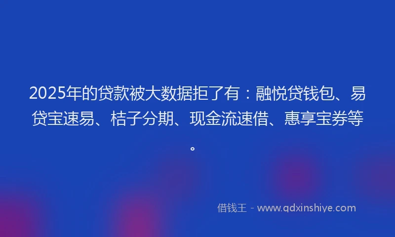 2025年的贷款被大数据拒了有：融悦贷钱包、易贷宝速易、桔子分期、现金流速借、惠享宝券等。