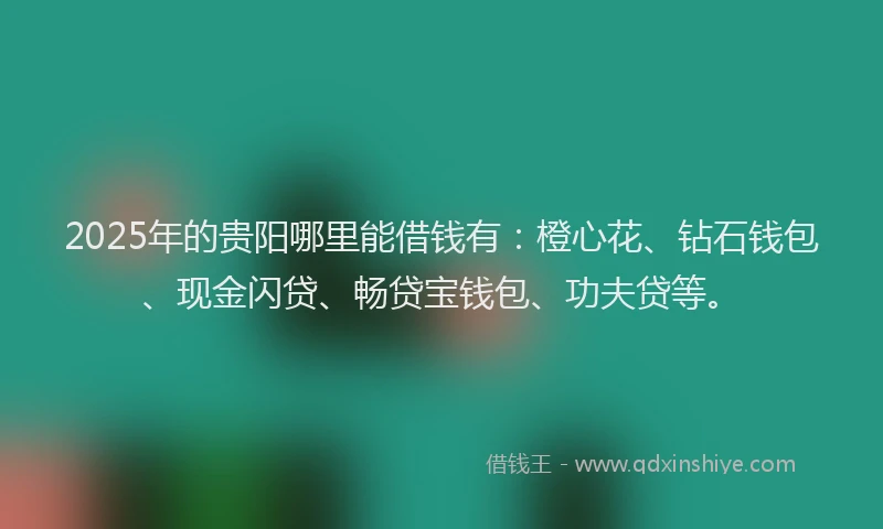 2025年的贵阳哪里能借钱有：橙心花、钻石钱包、现金闪贷、畅贷宝钱包、功夫贷等。