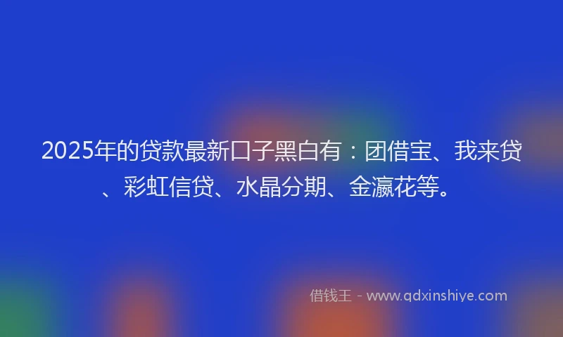 2025年的贷款最新口子黑白有：团借宝、我来贷、彩虹信贷、水晶分期、金瀛花等。