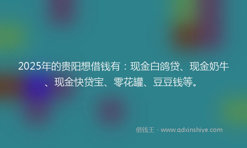 2025年的贵阳想借钱有：现金白鸽贷、现金奶牛、现金快贷宝、零花罐、豆豆钱等。