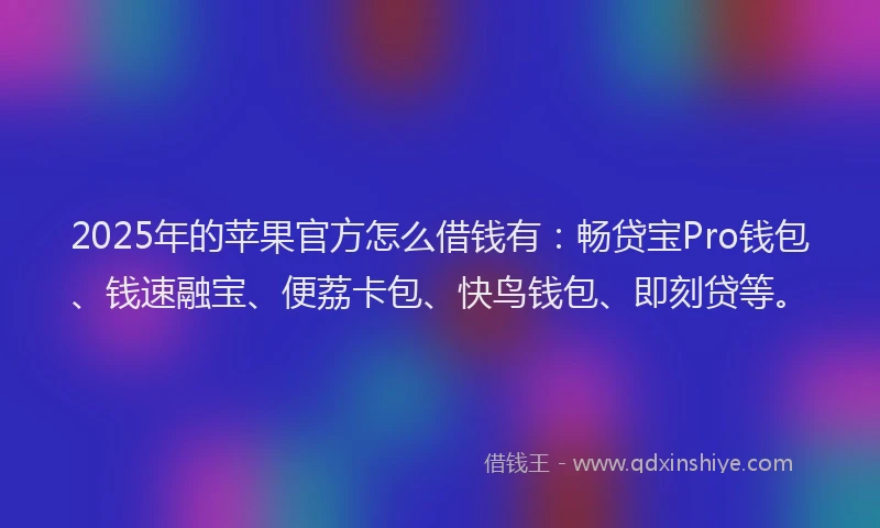 2025年的苹果官方怎么借钱有：畅贷宝Pro钱包、钱速融宝、便荔卡包、快鸟钱包、即刻贷等。