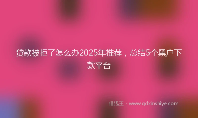 贷款被拒了怎么办2025年推荐，总结5个黑户下款平台