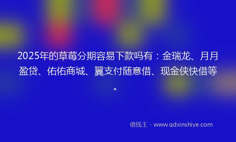 2025年的草莓分期容易下款吗有：金瑞龙、月月盈贷、佑佑商城、翼支付随意借、现金侠快借等。