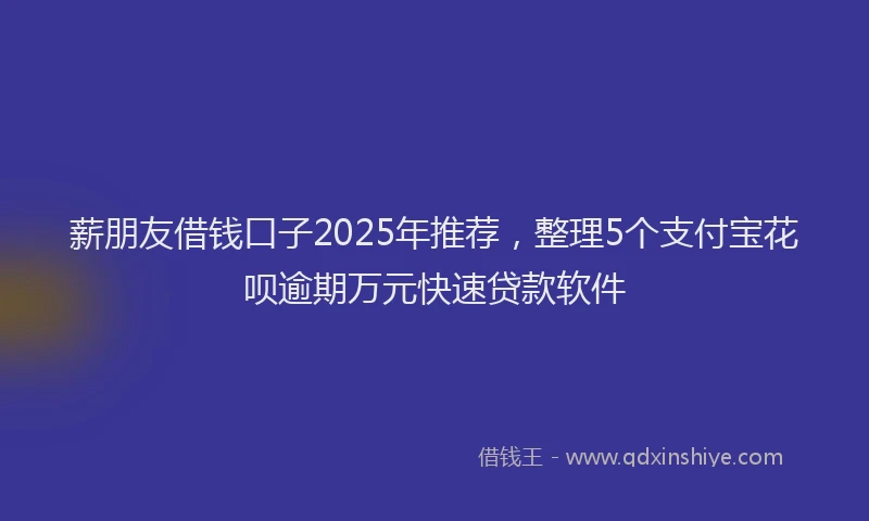 薪朋友借钱口子2025年推荐，整理5个支付宝花呗逾期万元快速贷款软件
