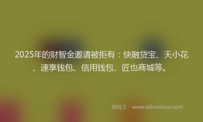 2025年的财智金邀请被拒有：快融贷宝、天小花、速享钱包、信用钱包、匠也商城等。