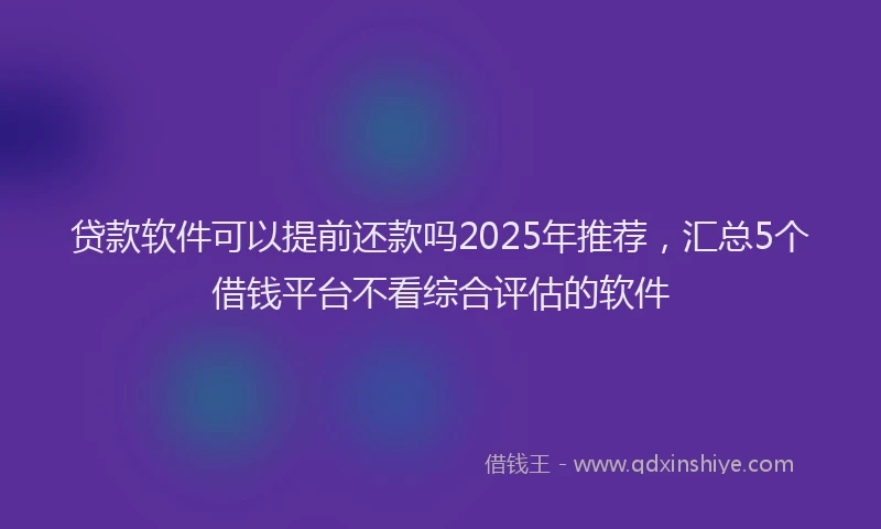 贷款软件可以提前还款吗2025年推荐，汇总5个借钱平台不看综合评估的软件