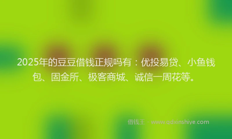2025年的豆豆借钱正规吗有:优投易贷、小鱼钱包、固金所、极客商城、诚信一周花等。
