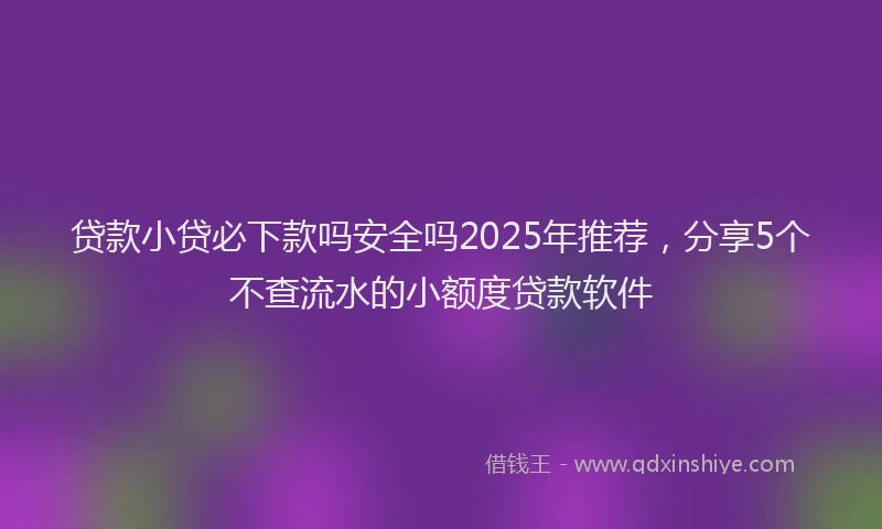 贷款小贷必下款吗安全吗2025年推荐，分享5个不查流水的小额度贷款软件