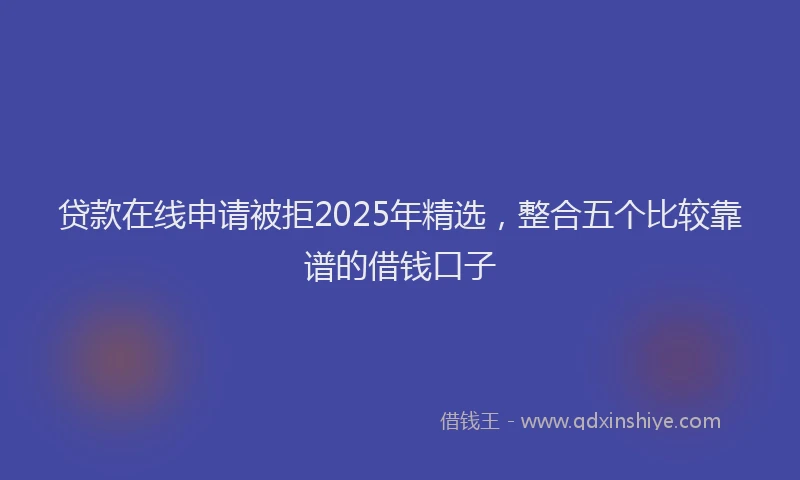 贷款在线申请被拒2025年精选，整合五个比较靠谱的借钱口子