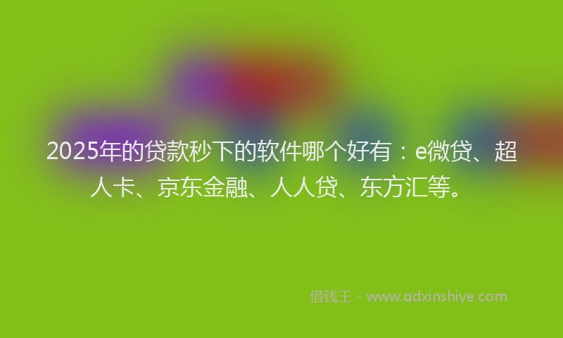 2025年的贷款秒下的软件哪个好有：e微贷、超人卡、京东金融、人人贷、东方汇等。