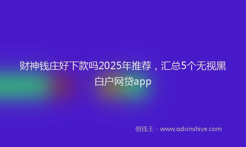 财神钱庄好下款吗2025年推荐，汇总5个无视黑白户网贷app