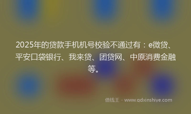 2025年的贷款手机机号校验不通过有：e微贷、平安口袋银行、我来贷、团贷网、中原消费金融等。