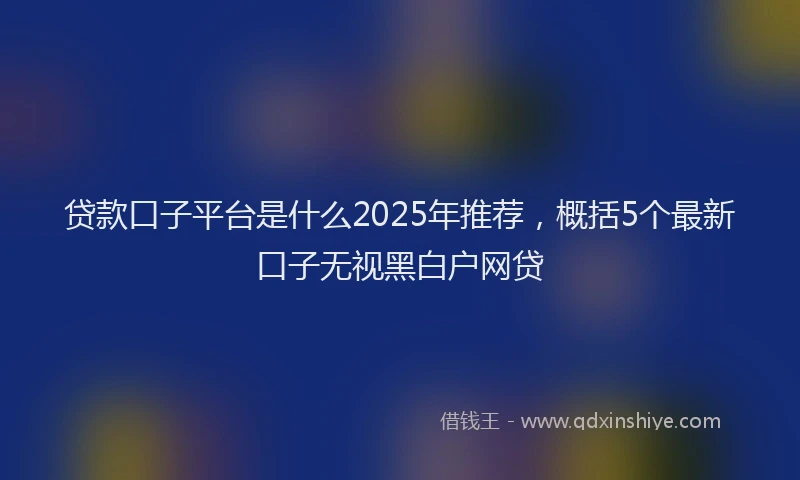 贷款口子平台是什么2025年推荐，概括5个最新口子无视黑白户网贷