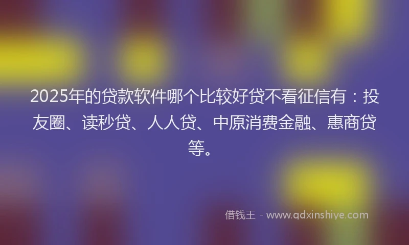 2025年的贷款软件哪个比较好贷不看征信有：投友圈、读秒贷、人人贷、中原消费金融、惠商贷等。