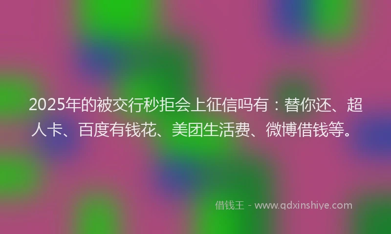 2025年的被交行秒拒会上征信吗有：替你还、超人卡、百度有钱花、美团生活费、微博借钱等。