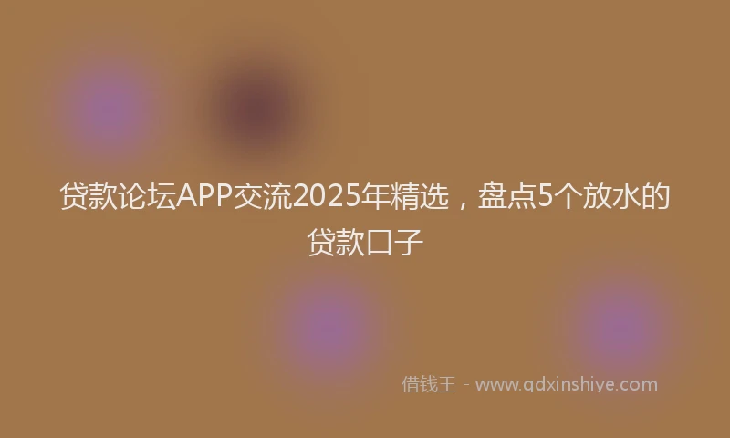 贷款论坛APP交流2025年精选，盘点5个放水的贷款口子