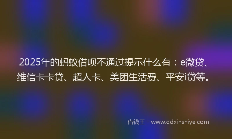 2025年的蚂蚁借呗不通过提示什么有：e微贷、维信卡卡贷、超人卡、美团生活费、平安i贷等。