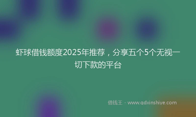 虾球借钱额度2025年推荐，分享五个5个无视一切下款的平台