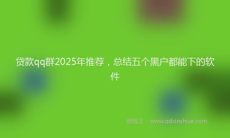 贷款qq群2025年推荐，总结五个黑户都能下的软件