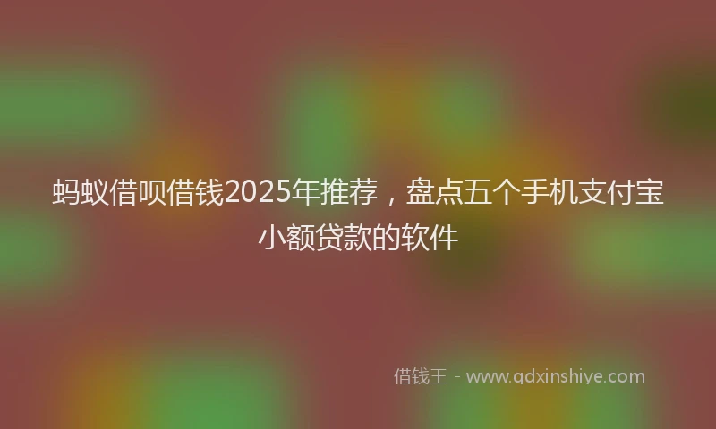 蚂蚁借呗借钱2025年推荐，盘点五个手机支付宝小额贷款的软件