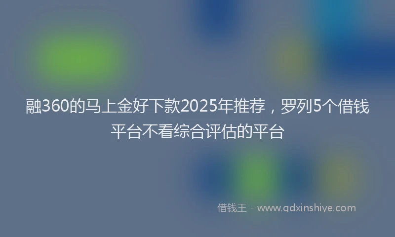 融360的马上金好下款2025年推荐，罗列5个借钱平台不看综合评估的平台