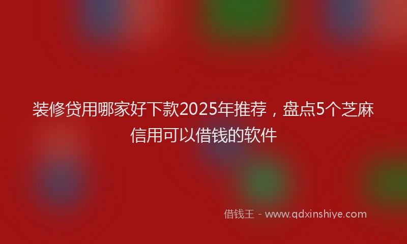 装修贷用哪家好下款2025年推荐，盘点5个芝麻信用可以借钱的软件