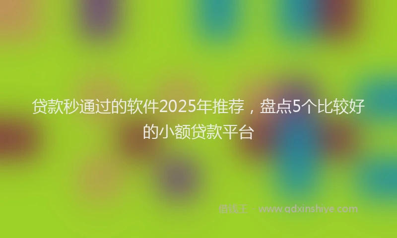 贷款秒通过的软件2025年推荐，盘点5个比较好的小额贷款平台