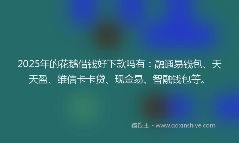 2025年的花鹅借钱好下款吗有：融通易钱包、天天盈、维信卡卡贷、现金易、智融钱包等。
