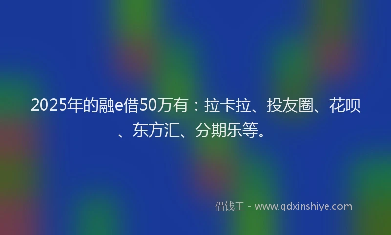 2025年的融e借50万有：拉卡拉、投友圈、花呗、东方汇、分期乐等。