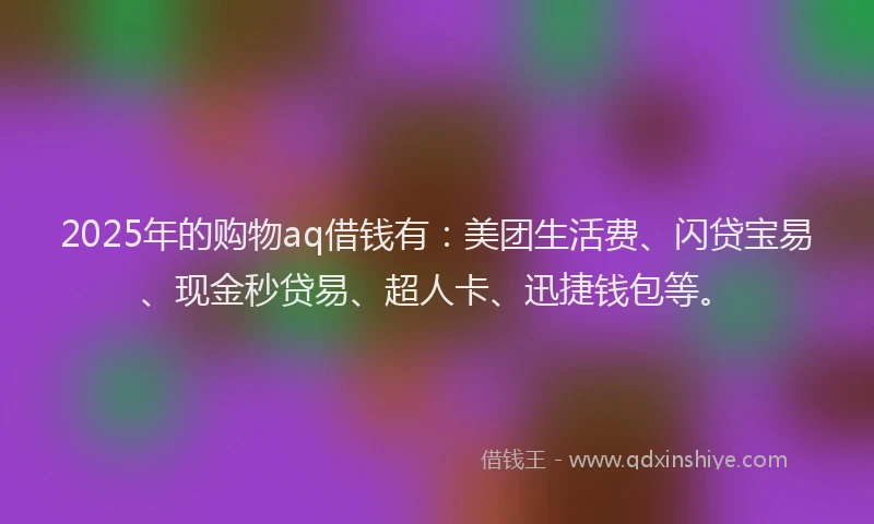 2025年的购物aq借钱有：美团生活费、闪贷宝易、现金秒贷易、超人卡、迅捷钱包等。