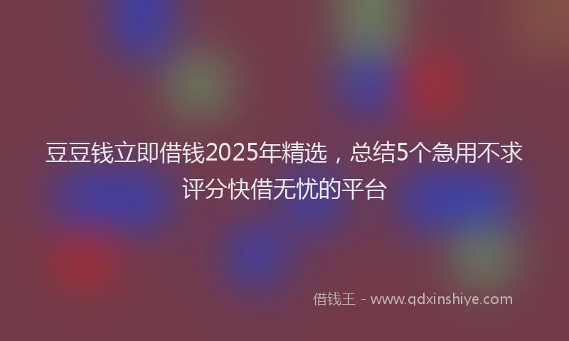 豆豆钱立即借钱2025年精选，总结5个急用不求评分快借无忧的平台