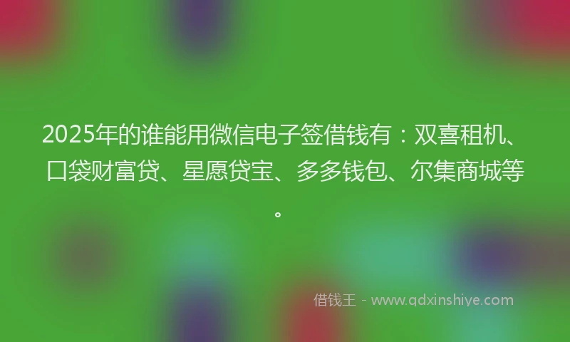 2025年的谁能用微信电子签借钱有:双喜租机、口袋财富贷、星愿贷宝、多多钱包、尔集商城等。