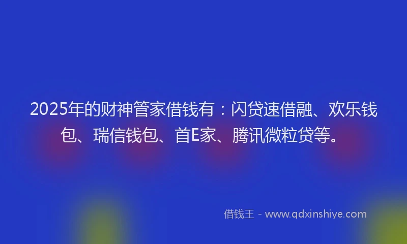 2025年的财神管家借钱有：闪贷速借融、欢乐钱包、瑞信钱包、首E家、腾讯微粒贷等。