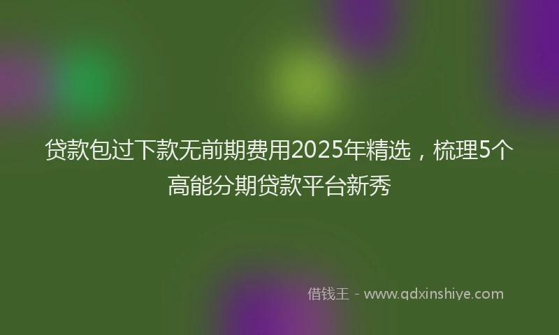 贷款包过下款无前期费用2025年精选，梳理5个高能分期贷款平台新秀