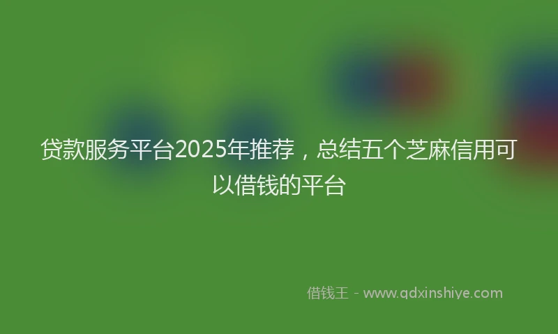 贷款服务平台2025年推荐，总结五个芝麻信用可以借钱的平台