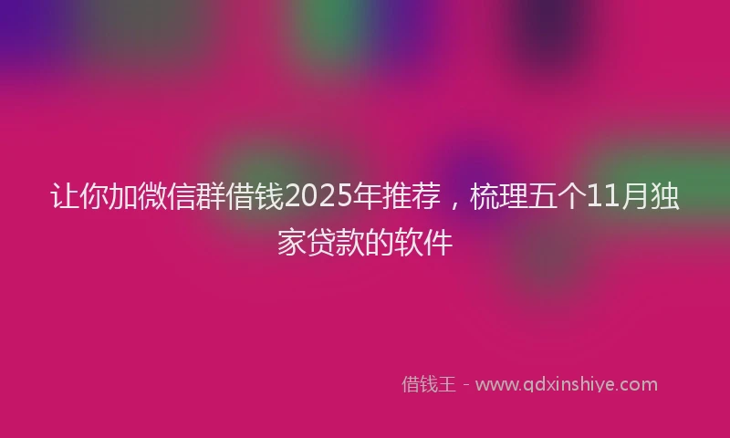 让你加微信群借钱2025年推荐，梳理五个11月独家贷款的软件