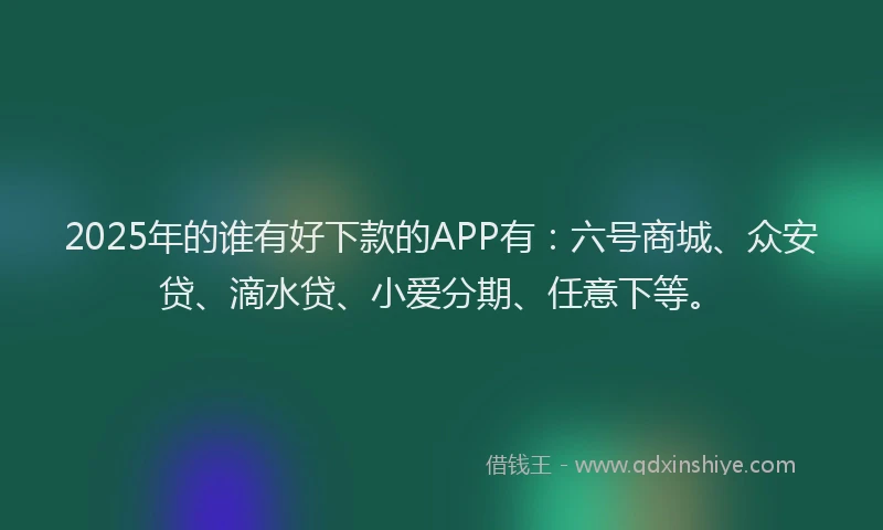 2025年的谁有好下款的APP有：六号商城、众安贷、滴水贷、小爱分期、任意下等。