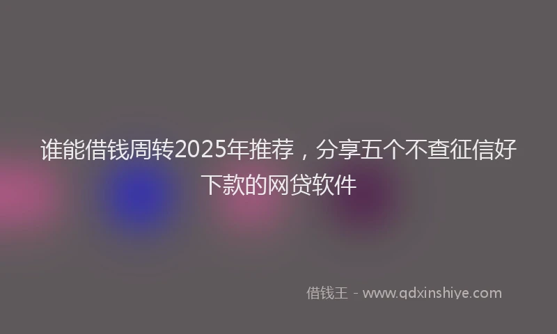 谁能借钱周转2025年推荐，分享五个不查征信好下款的网贷软件