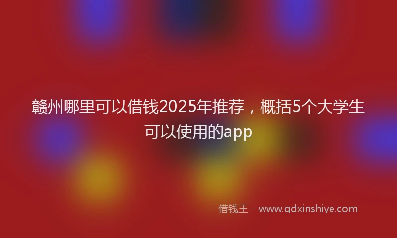 赣州哪里可以借钱2025年推荐，概括5个大学生可以使用的app