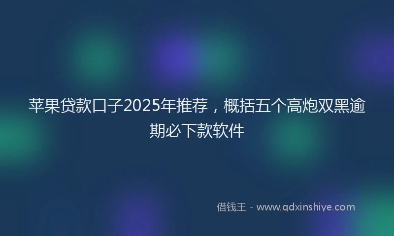 苹果贷款口子2025年推荐，概括五个高炮双黑逾期必下款软件