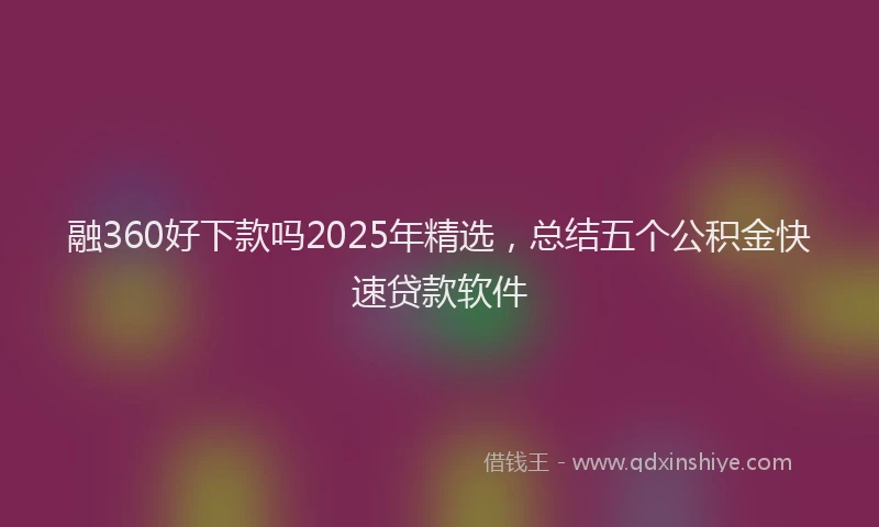 融360好下款吗2025年精选，总结五个公积金快速贷款软件